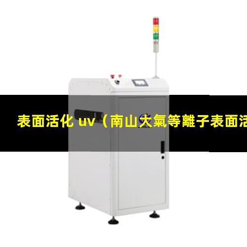 表面活化 uv（南山大氣等離子表面活化改性處理）